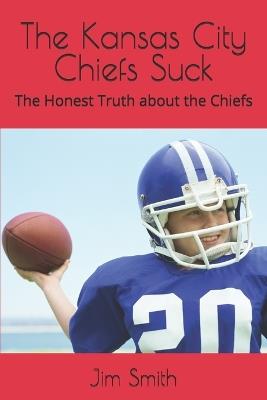 The Kansas City Chiefs Suck: The Honest Truth about the Chiefs - Jim Smith - cover