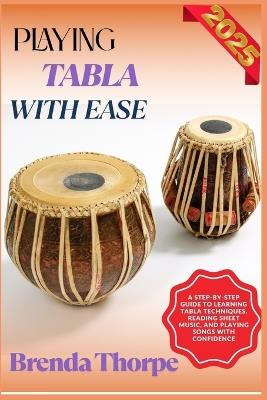 Playing Tabla with Ease: A Step-By-Step Guide To Learning Tabla Techniques, Reading Sheet Music, And Playing Songs With Confidence - Brenda Thorpe - cover