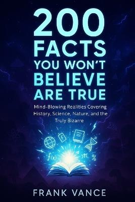 200 Facts You Won't Believe Are True: Mind-Blowing Realities Covering History, Science, Nature, and the Truly Bizarre - Frank Vance - cover