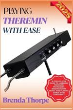 Playing Theremin with Ease: A Step-By-Step Guide To Learning Theremin Techniques, Reading Sheet Music, And Playing Songs With Confidence