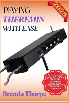 Playing Theremin with Ease: A Step-By-Step Guide To Learning Theremin Techniques, Reading Sheet Music, And Playing Songs With Confidence - Brenda Thorpe - cover