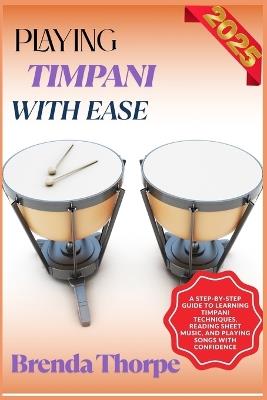 Playing Timpani with Ease: A Step-By-Step Guide To Learning Timpani Techniques, Reading Sheet Music, And Playing Songs With Confidence - Brenda Thorpe - cover