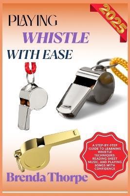Playing Whistle with Ease: A Step-By-Step Guide To Learning Whistle Techniques, Reading Sheet Music, And Playing Songs With Confidence - Brenda Thorpe - cover