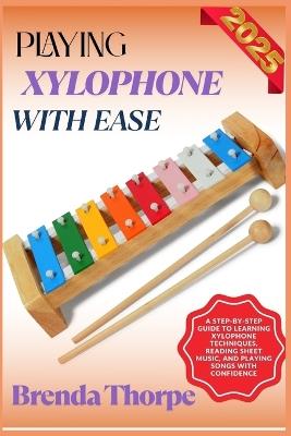 Playing Xylophone with Ease: A Step-By-Step Guide To Learning Xylophone Techniques, Reading Sheet Music, And Playing Songs With Confidence - Brenda Thorpe - cover