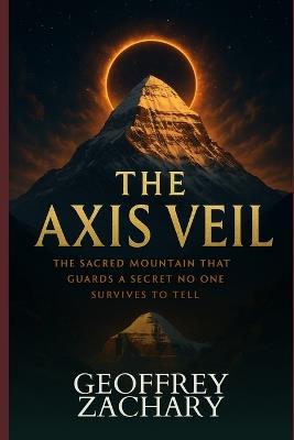 The Axis Veil: The Sacred Mountain That Guards a Secret No One Survives to Tell - Geoffrey Zachary - cover