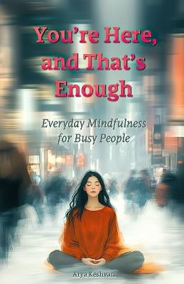 You're Here, and That's Enough: Everyday Mindfulness for Busy People - Arya Keshvari - cover