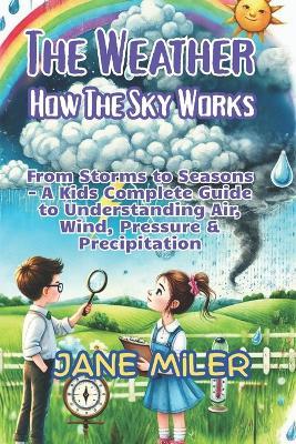 The Weather: How the Sky Works: From Storms to Seasons - A Kid's Complete Guide to Understanding Air, Wind, Pressure & Precipitation - Jane Miler - cover