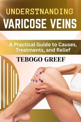 Understnanding Varicose Veins: A Practical Guide to Causes, Treatments, and Relief - Tebogo Greef - cover