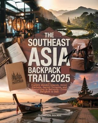 The Southeast Asia Backpack Trail 2025: Explore Hidden Islands, Street Markets, Sacred Temples, and Everything in Between-From Bangkok to Bali - Thompson Ava Mae - cover
