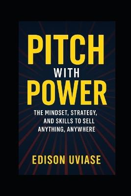 Pitch with Power: The Mindset, Strategy, and Skills to Sell Anything, Anywhere - Edison Uviase - cover