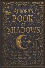 Aurora's Book of Shadow: A Practical Spellbook for Witchcraft, Magic, and Manifestation