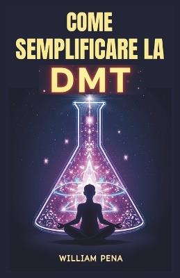 Come Semplificare La Dmt: Una Guida Passo Passo per Comprendere ed Estrarre la DMT - William Pena - cover