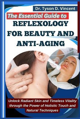 The Essential Guide to Reflexology for Beauty and Anti-Aging: Unlock Radiant Skin and Timeless Vitality through the Power of Holistic Touch and Natural Techniques - Tyson D Vincent - cover
