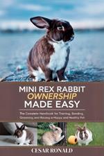 Mini Rex Rabbit Ownership Made Easy: The Complete Handbook For Training, Bonding, Grooming and Raising a Happy And Healthy Pet