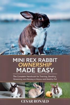 Mini Rex Rabbit Ownership Made Easy: The Complete Handbook For Training, Bonding, Grooming and Raising a Happy And Healthy Pet - Cesar Ronald - cover