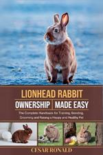 Lion Head Rabbit Ownership Made Easy: The Complete Handbook For Training, Bonding, Grooming and Raising a Happy And Healthy Pet
