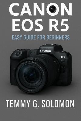 Canon EOS R5 Easy Guide for Beginners: Mastering the Canon Eos R5 for photography and video - Temmy G Solomon - cover