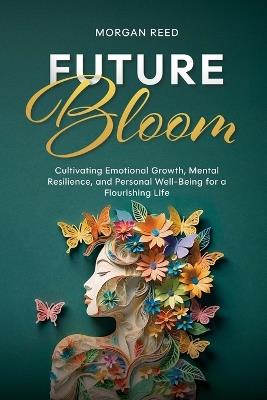 Future Bloom: Cultivating Emotional Growth, Mental Resilience, and Personal Well-Being for a Flourishing Life - Morgan Reed - cover