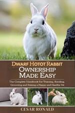 Dwarf Hotot Rabbit Ownership Made Easy: The Complete Handbook For Training, Bonding, Grooming and Raising a Happy And Healthy Pet