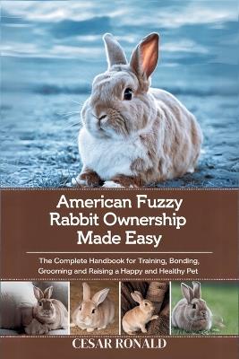 American Fuzzy Lop Rabbit Ownership Made Easy: The Complete Handbook For Training, Bonding, Grooming and Raising a Happy And Healthy Pet - Cesar Ronald - cover
