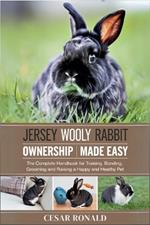 Jersey Wooly Rabbit Ownership Made Easy: The Complete Handbook For Training, Bonding, Grooming and Raising a Happy And Healthy Pet