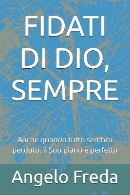 Fidati Di Dio, Sempre: Anche quando tutto sembra perduto, il Suo piano è perfetto - Angelo Freda - cover