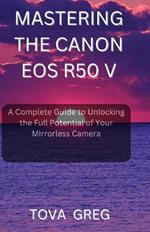 Mastering the Canon EOS R50 V: A Complete Guide to Unlocking the Full Potential of Your Mirrorless Camera