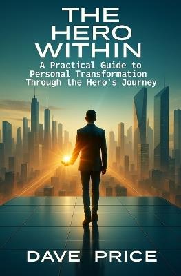 The Hero Within: A Practical Guide to Personal Transformation Through the Hero's Journey - Dave Price - cover