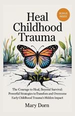 Heal Childhood Trauma: The Courage To Heal, Beyond Survival: Powerful Strategies to transform and overcome early Childhood Trauma's Hidden Impact