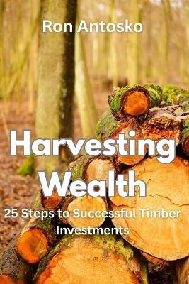 Harvesting Wealth: 25 Steps to Successful Timber Investments - Ron Antosko - cover