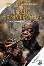 Louis Armstrong: The Trumpet of Jazz: Tracing the Journey of a Jazz Legend Who Changed the Sound of Music Forever