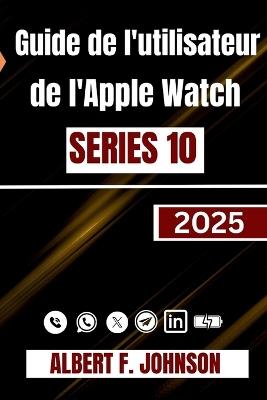 Guide de l'utilisateur de l'Apple Watch Series 10: Un aperçu pas à pas complète pour configurer, personnaliser et déverrouiller des fonctionnalités cachées pour un usage quotidien - Albert F Johnson - cover