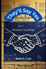 They'll Say Yes: Persuasion by Design: The Step-by-Step Blueprint to Craft Irresistible Arguments, Win Hearts, and Get Results in Any Conversation (With Real-World Exercises)