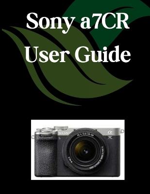 Sony a7CR User Guide: A Comprehensive and Detailed Manual for Photographers and Creatives for Beginners and Seniors, Troubleshooting Tips, and Advanced Settings Explained - Zoey Fortnite - cover