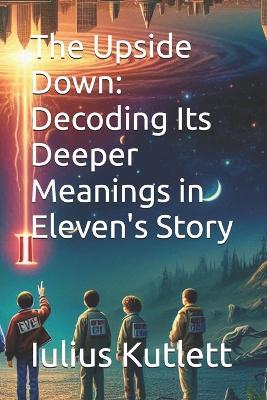 The Upside Down: Decoding Its Deeper Meanings in Eleven's Story - Iulius Caesar Kutlett - cover