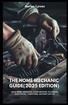 The Home Mechanic Guide (2025 Edition): With Some Essential Home Repairs, Plumbing, Electrical, Furniture, Anyone Can Do - Aaron Lynas - cover