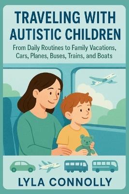 Traveling with Autistic Children: From Daily Routines to Family Vacations, Cars, Planes, Busses, Trains and Boats - Lyla Connolly - cover