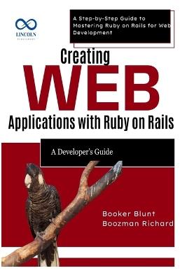Creating Web Applications with Ruby on Rails: A Developer's Guide: A Step-by-Step Guide to Mastering Ruby on Rails for Web Development - Booker Blunt,Boozman Richard - cover