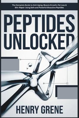 Peptides Unlocked: The Complete Guide to Anti-Aging, Muscle Growth, Fat Loss & Skin Repair Using Safe and Powerful Bioactive Peptides - Henry Grene - cover