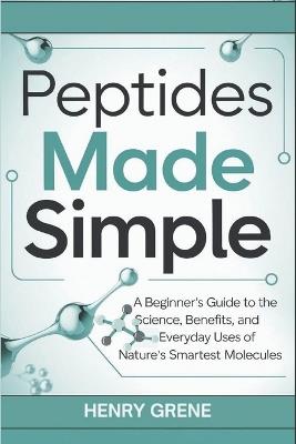 Peptides Made Simple: A Beginner's Guide to the Science, Benefits, and Everyday Uses of Nature's Smartest Molecules. - Henry Grene - cover