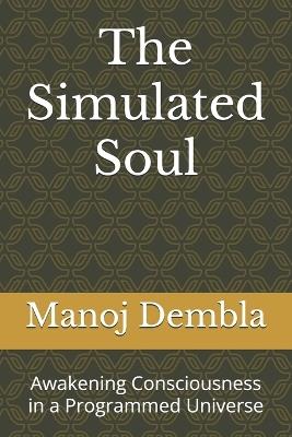 The Simulated Soul: Awakening Consciousness in a Programmed Universe - Manoj Dembla - cover