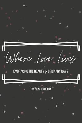 Where Love Lives: Embracing the Beauty in Ordinary Days - C S Harlow - cover
