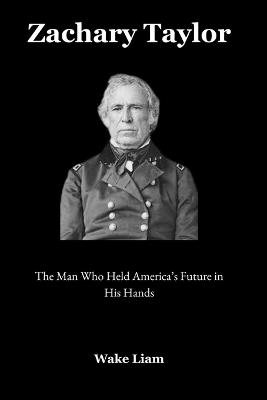 Zachary Taylor: The Man Who Held America's Future in His Hands - Wake Liam - cover