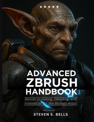 Advanced ZBrush Handbook: Master Sculpting, Detailing, and Innovation for the Modern Artist - Steven S Bells - cover