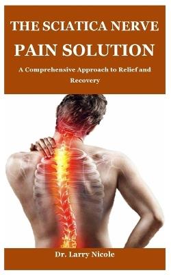 The Sciatica Nerve Pain Solution: A Comprehensive Approach to Relief and Recovery - Larry Nicole - cover