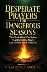 Desperate Prayers for Dangerous Seasons: Take Back What Was Stolen, Tear Down Evil Altars, and Restore What Was Lost