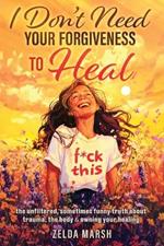 I Don't Need Your Forgiveness To Heal,: The Unfiltered, Sometimes, Funny Truth About Trauma, The Body & Owning Your Healing