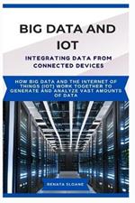 Big Data and Iot Integrating Data from Connected Devices: How Big Data and the Internet of Things (IoT) work together to generate and analyze vast amounts of data