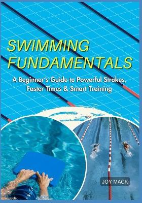 Swimming Fundamentals: A Beginner's Guide to Powerful Strokes, Faster Times & Smart Training - Joy Mack - cover
