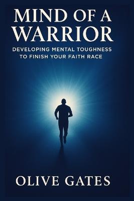 Mind of a Warrior: Developing Mental Toughness to Finish Your Faith Race - Olive Gates - cover